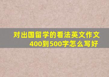 对出国留学的看法英文作文400到500字怎么写好