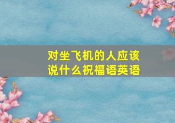 对坐飞机的人应该说什么祝福语英语