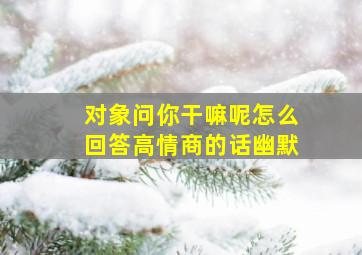 对象问你干嘛呢怎么回答高情商的话幽默