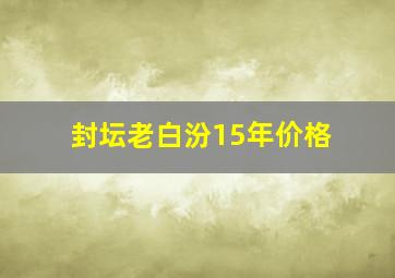 封坛老白汾15年价格