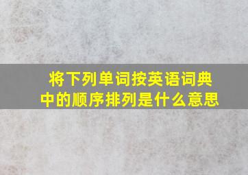 将下列单词按英语词典中的顺序排列是什么意思