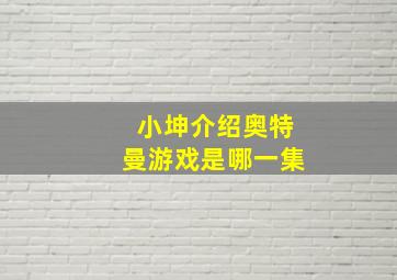 小坤介绍奥特曼游戏是哪一集