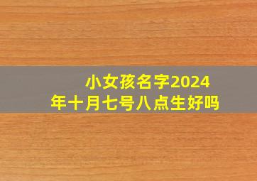 小女孩名字2024年十月七号八点生好吗