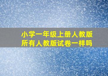 小学一年级上册人教版所有人教版试卷一样吗