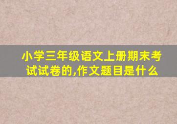 小学三年级语文上册期末考试试卷的,作文题目是什么