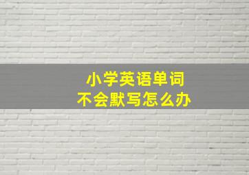 小学英语单词不会默写怎么办