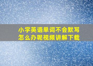 小学英语单词不会默写怎么办呢视频讲解下载