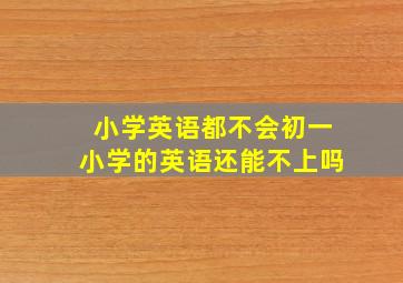 小学英语都不会初一小学的英语还能不上吗