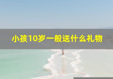 小孩10岁一般送什么礼物