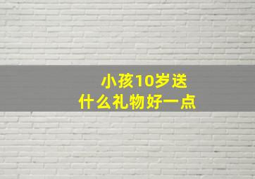 小孩10岁送什么礼物好一点