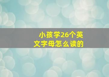 小孩学26个英文字母怎么读的