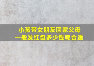 小孩带女朋友回家父母一般发红包多少钱呢合适