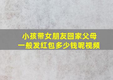 小孩带女朋友回家父母一般发红包多少钱呢视频