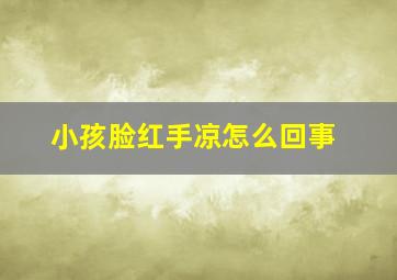 小孩脸红手凉怎么回事