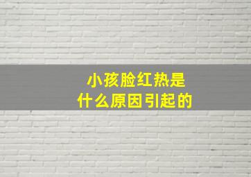 小孩脸红热是什么原因引起的