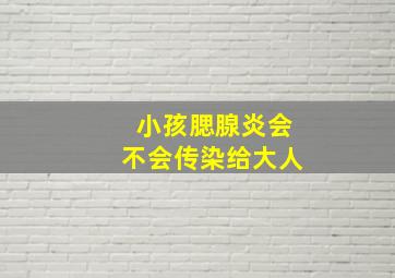 小孩腮腺炎会不会传染给大人