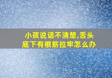 小孩说话不清楚,舌头底下有根筋拉牢怎么办