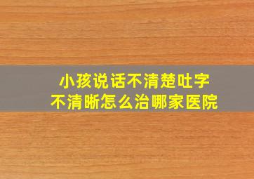 小孩说话不清楚吐字不清晰怎么治哪家医院