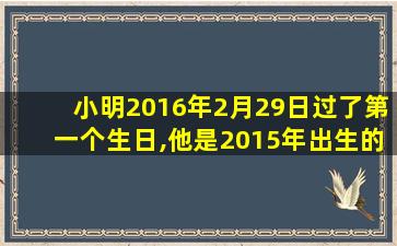 小明2016年2月29日过了第一个生日,他是2015年出生的