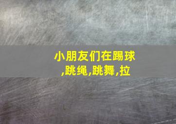 小朋友们在踢球,跳绳,跳舞,拉