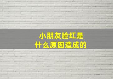 小朋友脸红是什么原因造成的