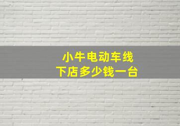 小牛电动车线下店多少钱一台