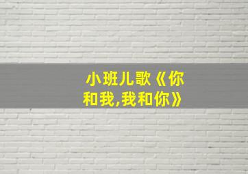 小班儿歌《你和我,我和你》