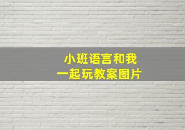 小班语言和我一起玩教案图片