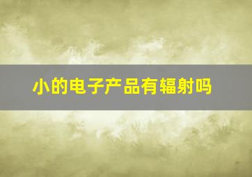 小的电子产品有辐射吗