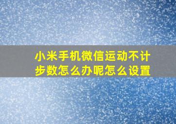 小米手机微信运动不计步数怎么办呢怎么设置