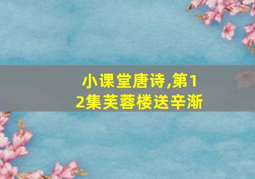 小课堂唐诗,第12集芙蓉楼送辛渐