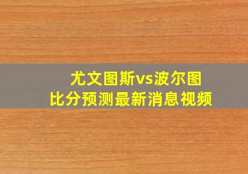 尤文图斯vs波尔图比分预测最新消息视频