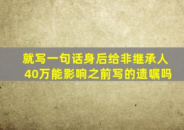 就写一句话身后给非继承人40万能影响之前写的遗嘱吗