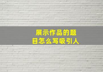 展示作品的题目怎么写吸引人