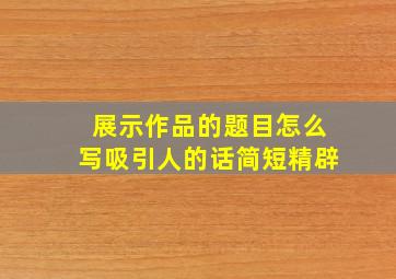 展示作品的题目怎么写吸引人的话简短精辟