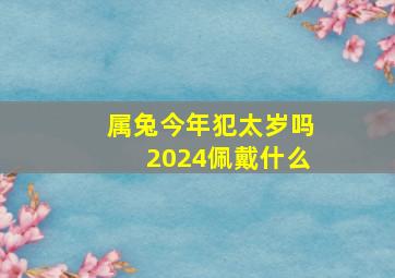 属兔今年犯太岁吗2024佩戴什么