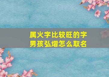 属火字比较旺的字男孩弘熠怎么取名