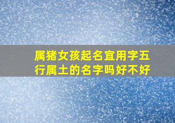 属猪女孩起名宜用字五行属土的名字吗好不好