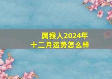 属猴人2024年十二月运势怎么样