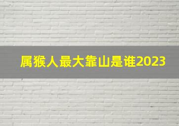 属猴人最大靠山是谁2023