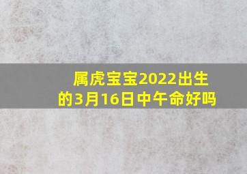 属虎宝宝2022出生的3月16日中午命好吗