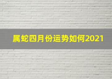 属蛇四月份运势如何2021