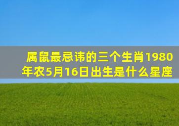 属鼠最忌讳的三个生肖1980年农5月16日出生是什么星座