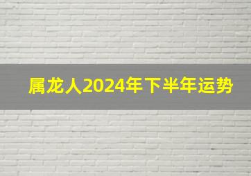 属龙人2024年下半年运势