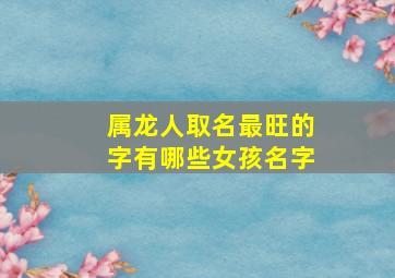 属龙人取名最旺的字有哪些女孩名字