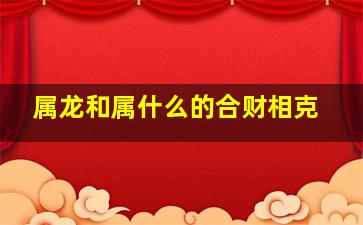 属龙和属什么的合财相克