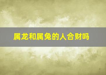 属龙和属兔的人合财吗