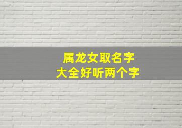 属龙女取名字大全好听两个字