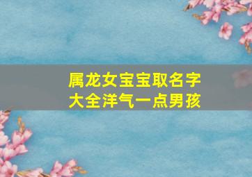 属龙女宝宝取名字大全洋气一点男孩