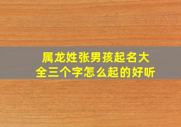 属龙姓张男孩起名大全三个字怎么起的好听